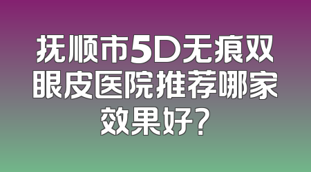 抚顺市5D无痕双眼皮医院推荐哪家效果好？