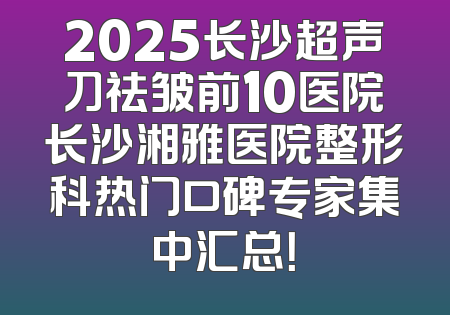 2025长沙超声刀祛皱前10医院长沙湘雅医院整形科热门口碑专家集中汇总！