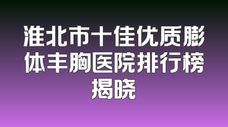 淮北市十佳优质膨体丰胸医院排行榜揭晓