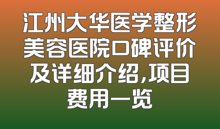 江州大华医学整形美容医院口碑评价及详细介绍，项目费用一览