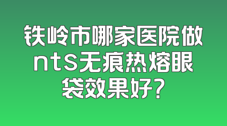 铁岭市哪家医院做nts无痕热熔眼袋效果好？