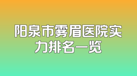 阳泉市雾眉医院实力排名一览
