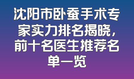 沈阳市卧蚕手术专家实力排名揭晓，前十名医生推荐名单一览