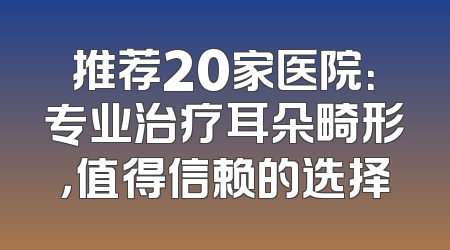 推荐20家医院：专业治疗耳朵畸形，值得信赖的选择