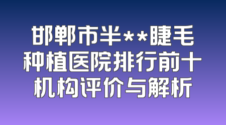 邯郸市半**睫毛种植医院排行前十机构评价与解析