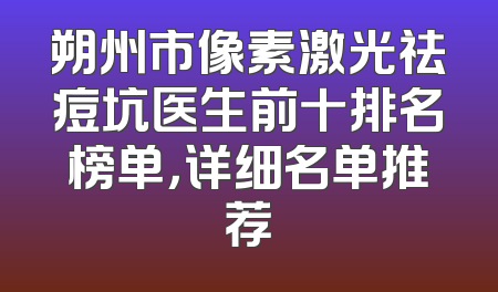 朔州市像素激光祛痘坑医生前十排名榜单，详细名单推荐