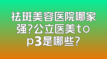 祛斑美容医院哪家强？公立医美top3是哪些？