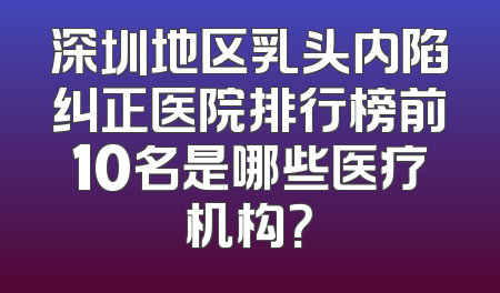 深圳地区乳头内陷纠正医院排行榜前10名是哪些医疗机构？