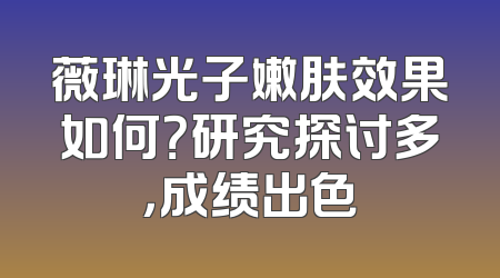 薇琳光子嫩肤效果如何？研究探讨多，成绩出色