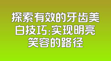探索有效的牙齿美白技巧：实现明亮笑容的路径