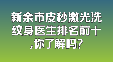 新余市皮秒激光洗纹身医生排名前十，你了解吗？