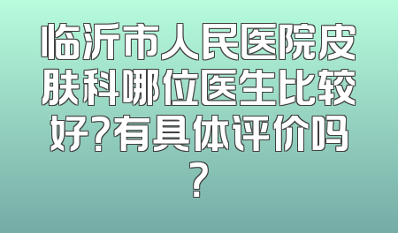 临沂市人民医院皮肤科哪位医生比较好？有具体评价吗？