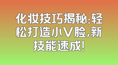 化妆技巧揭秘：轻松打造小V脸，新技能速成！
