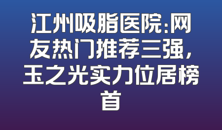 江州吸脂医院：网友热门推荐三强，玉之光实力位居榜首