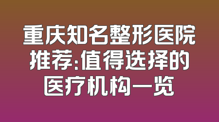 重庆知名整形医院推荐：值得选择的医疗机构一览