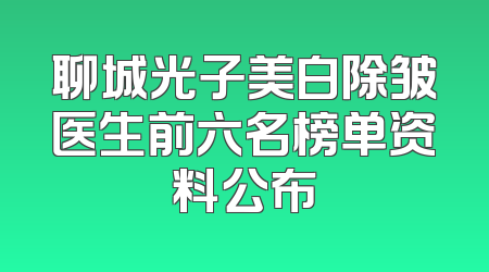 聊城光子美白除皱医生前六名榜单资料公布