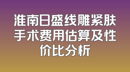 淮南日盛线雕紧肤手术费用估算及性价比分析