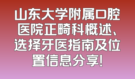 山东大学附属口腔医院正畸科概述、选择牙医指南及位置信息分享！