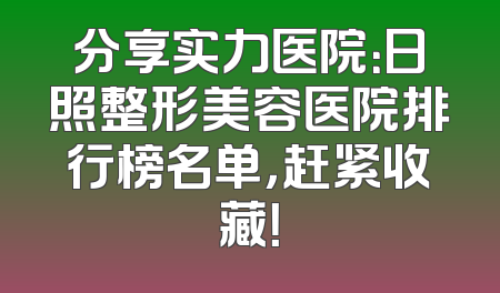 分享实力医院：日照整形美容医院排行榜名单，赶紧收藏！