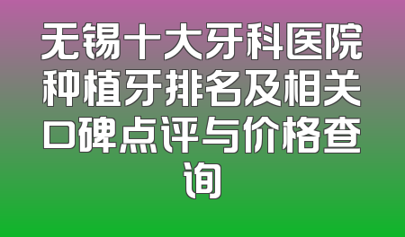 无锡十大牙科医院种植牙排名及相关口碑点评与价格查询