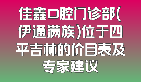 佳鑫口腔门诊部(伊通满族)位于四平吉林的价目表及专家建议