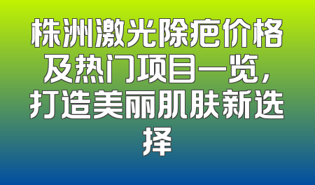 株洲激光除疤价格及热门项目一览，打造美丽肌肤新选择