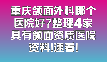 重庆颌面外科哪个医院好？整理4家具有颌面资质医院资料！速看！