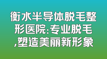 衡水半导体脱毛整形医院：专业脱毛，塑造美丽新形象