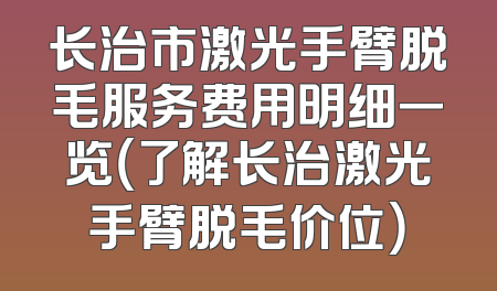 长治市激光手臂脱毛服务费用明细一览（了解长治激光手臂脱毛价位）
