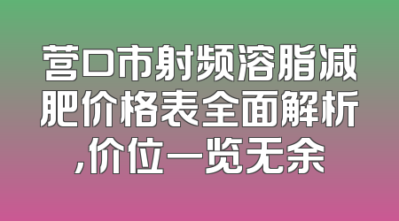 营口市射频溶脂减肥价格表全面解析，价位一览无余