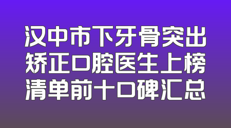 汉中市下牙骨突出矫正口腔医生上榜清单前十口碑汇总