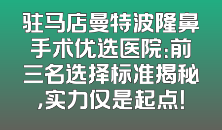 驻马店曼特波隆鼻手术优选医院：前三名选择标准揭秘，实力仅是起点！