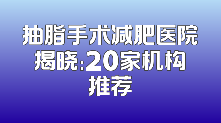 抽脂手术减肥医院揭晓：20家机构推荐