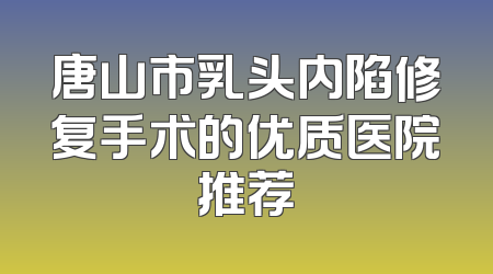 唐山市乳头内陷修复手术的优质医院推荐