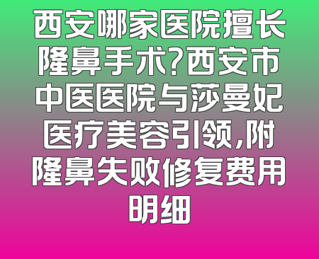 西安哪家医院擅长隆鼻手术？西安市中医医院与莎曼妃医疗美容引领，附隆鼻失败修复费用明细