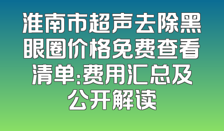 淮南市超声去除黑眼圈价格免费查看清单：费用汇总及公开解读