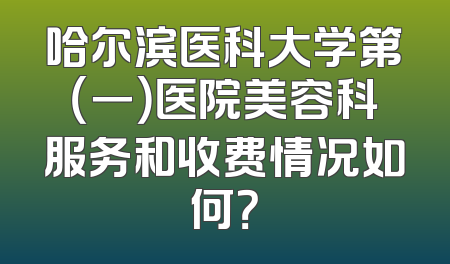 哈尔滨医科大学第（一）医院美容科服务和收费情况如何？