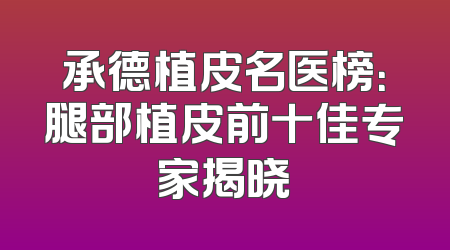 承德植皮名医榜：腿部植皮前十佳专家揭晓