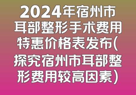 2024年宿州市耳部整形手术费用特惠价格表发布（探究宿州市耳部整形费用较高因素）