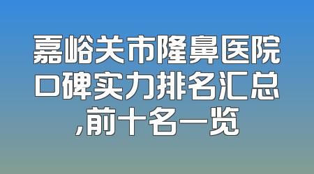 嘉峪关市隆鼻医院口碑实力排名汇总，前十名一览