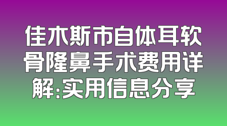 佳木斯市自体耳软骨隆鼻手术费用详解：实用信息分享
