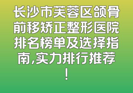 长沙市芙蓉区颌骨前移矫正整形医院排名榜单及选择指南，实力排行推荐！