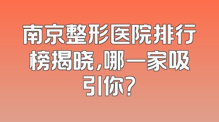 南京整形医院排行榜揭晓，哪一家吸引你？