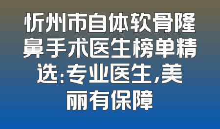 忻州市自体软骨隆鼻手术医生榜单精选：专业医生，美丽有保障