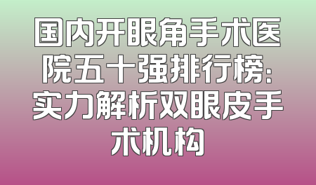 国内开眼角手术医院五十强排行榜：实力解析双眼皮手术机构