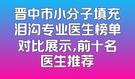 晋中市小分子填充泪沟专业医生榜单对比展示，前十名医生推荐