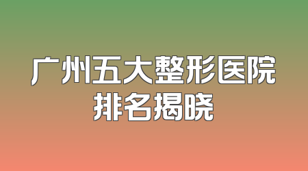广州五大整形医院排名揭晓