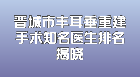 晋城市丰耳垂重建手术知名医生排名揭晓
