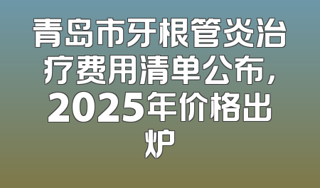 青岛市牙根管炎治疗费用清单公布，2025年价格出炉