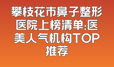 攀枝花市鼻子整形医院上榜清单：医美人气机构TOP推荐
